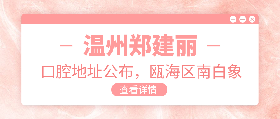 温州郑建丽口腔地址公布,瓯海区南白象街道云著里3幢103.104室,价格表及交通指南