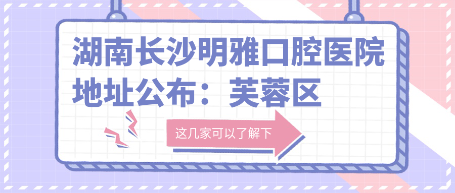 湖南长沙明雅口腔医院地址公布:芙蓉区蔡锷中路12号,内含价格表和乘车路线指南