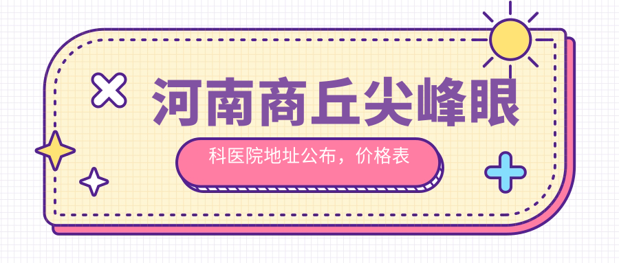 河南商丘尖峰眼科医院地址公布,价格表及交通指南全解析