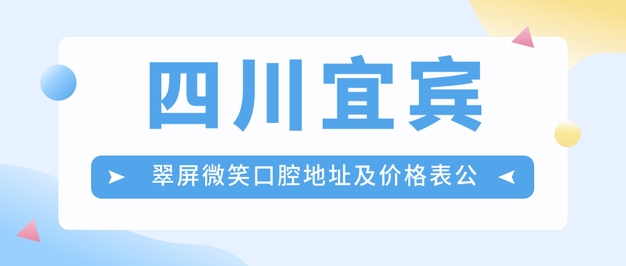 四川宜宾翠屏微笑口腔地址及价格表公布，含公交路线和联系方式！