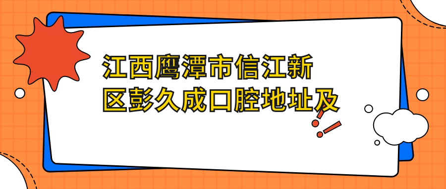 江西鹰潭市信江新区彭久成口腔地址及价格表公布，内含交通指引及预约方式！