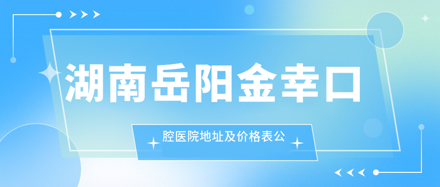 湖南岳阳金幸口腔医院地址及价格表公布，内含交通指南和联系方式！