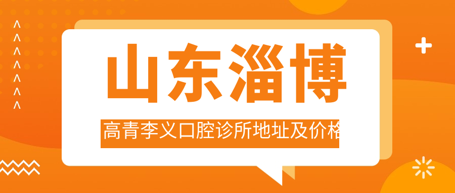 山东淄博高青李义口腔诊所地址及价格表公布，内含交通指引和预约方式
