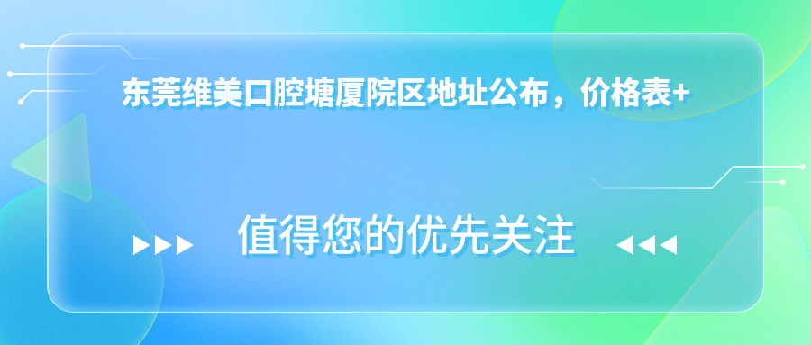 东莞维美口腔塘厦院区地址公布，价格表+乘车路线指南