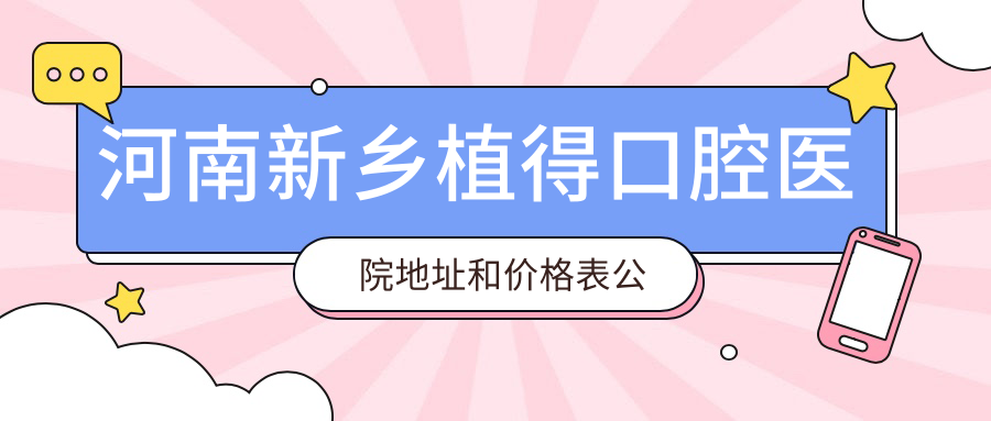 河南新乡植得口腔医院地址和价格表公布，含交通路线和联系方式！