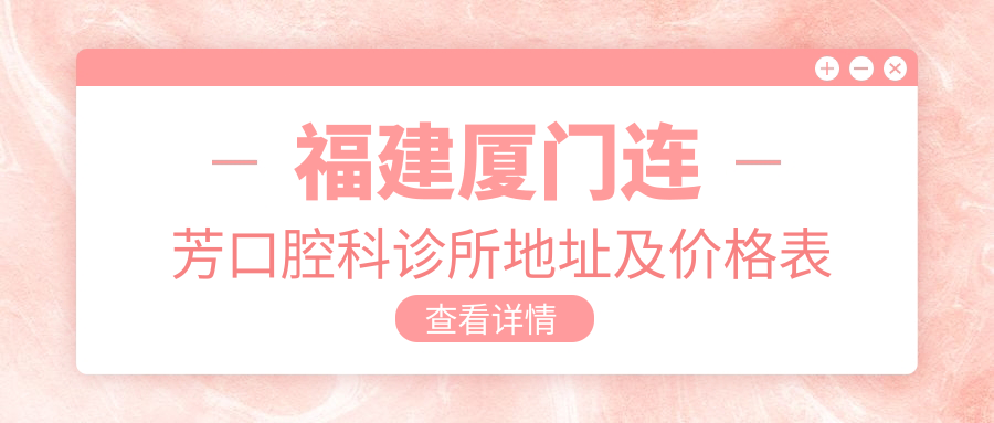 福建厦门连芳口腔科诊所地址及价格表公布，内含乘车路线和联系方式