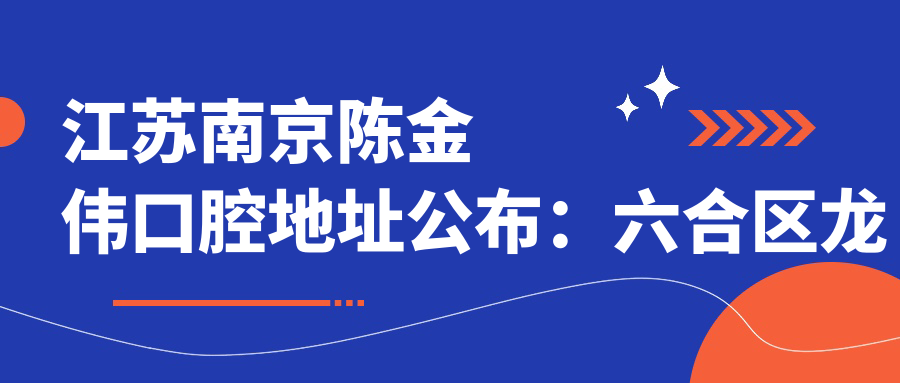 江苏南京陈金伟口腔地址公布：六合区龙群路216-218，收藏这家口腔医院的就诊指南