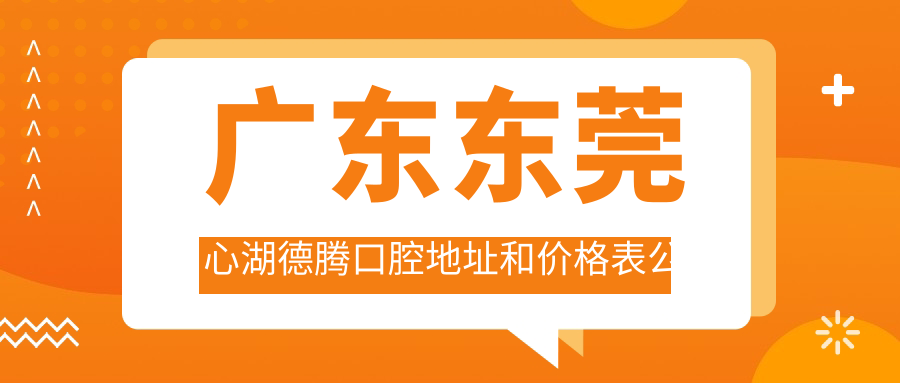 广东东莞心湖德腾口腔地址和价格表公布,含交通指引和预约方式!