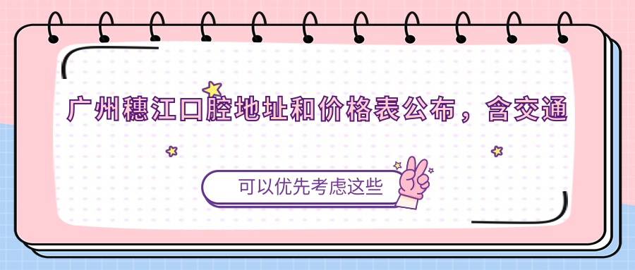 广州穗江口腔地址和价格表公布,含交通路线和预约方式!