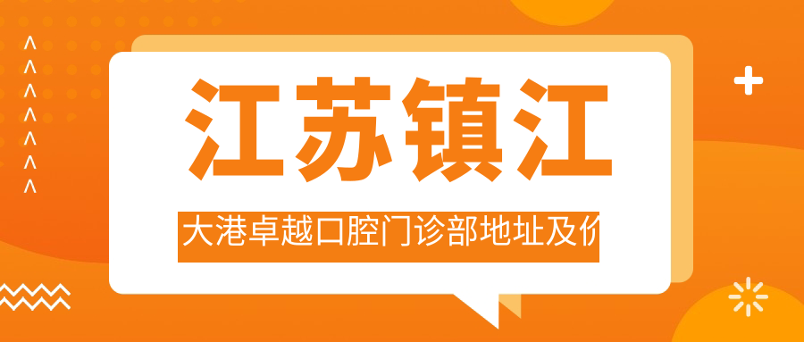 江苏镇江大港卓越口腔门诊部地址及价格表公布,交通指南和预约方式全解析