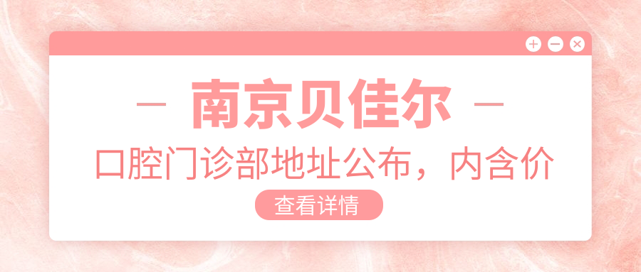 南京贝佳尔口腔门诊部地址公布,内含价格表和交通指南!