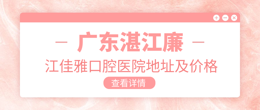 广东湛江廉江佳雅口腔医院地址及价格表公布,内含乘车路线和预约方式!
