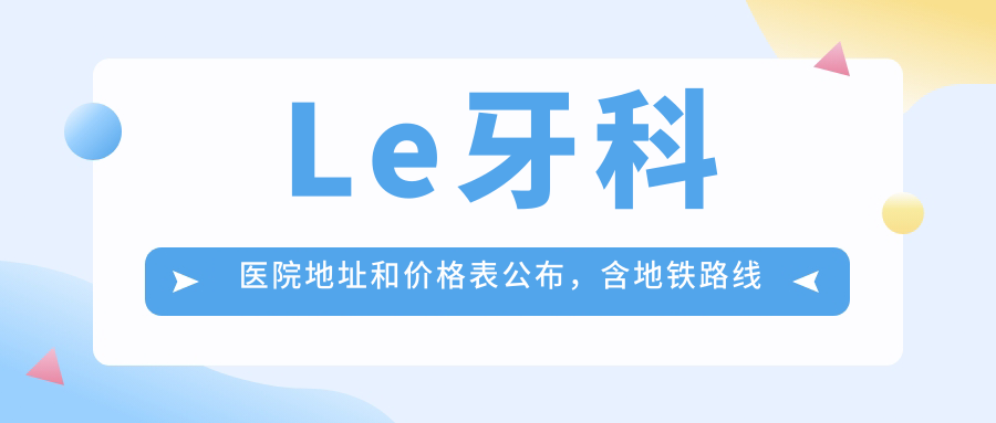 Le牙科医院地址和价格表公布,含地铁路线和预约方式!