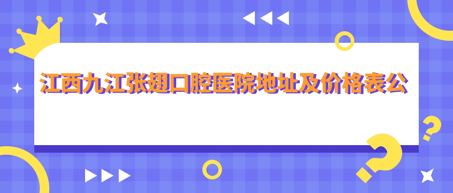 江西九江张翅口腔医院地址及价格表公布,方便您的就诊指南