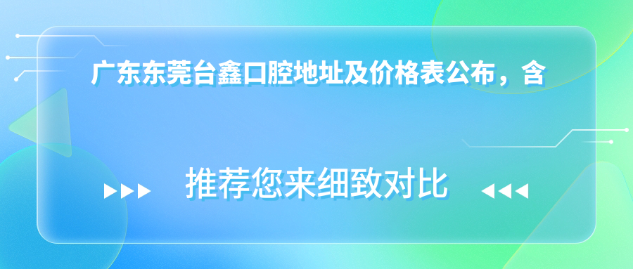 广东东莞台鑫口腔地址及价格表公布,含地铁路线和预约方式!