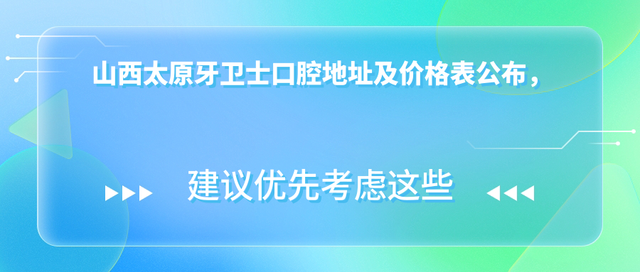 山西太原牙卫士口腔地址及价格表公布,交通指南与预约方式全解析!