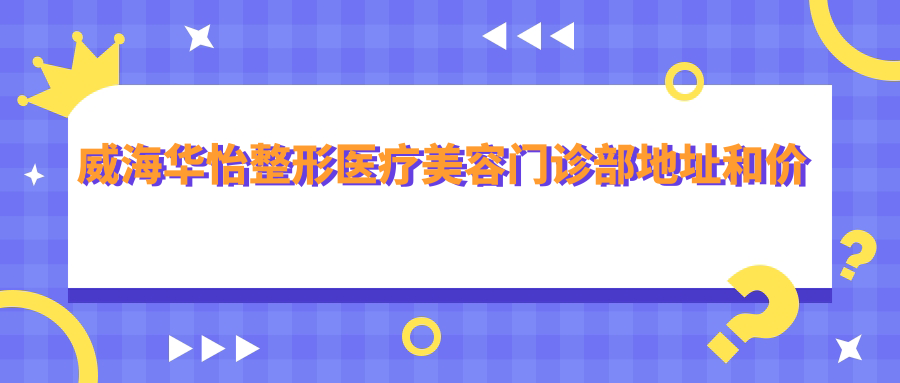 威海华怡整形医疗美容门诊部地址和价格表公布,内含交通指南及联系方式
