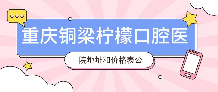 重庆铜梁柠檬口腔医院地址和价格表公布，内含交通指南和预约方式！
