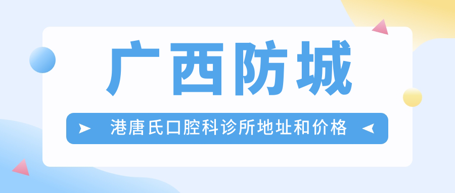 广西防城港唐氏口腔科诊所地址和价格表公布,内含交通指南