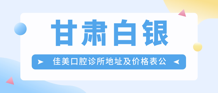 甘肃白银佳美口腔诊所地址及价格表公布,内含交通指引和预约方式!