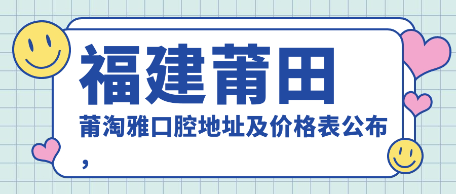 福建莆田莆淘雅口腔地址及价格表公布,内含乘车路线及预约方式