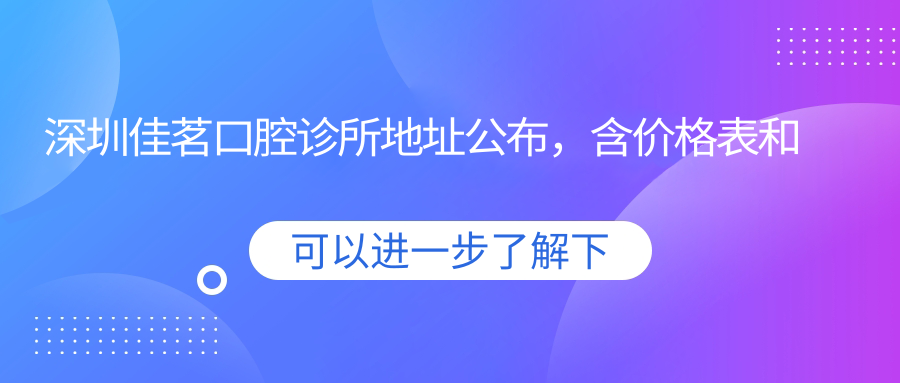 深圳佳茗口腔诊所地址公布,含价格表和交通指南!