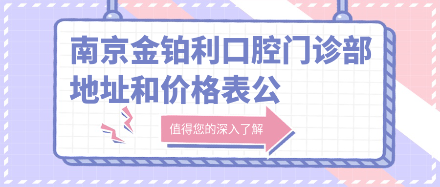 南京金铂利口腔门诊部地址和价格表公布,含交通路线和预约方式!