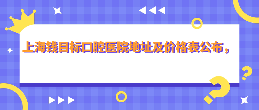 上海钱目标口腔医院地址及价格表公布,交通指南及联系方式全解析