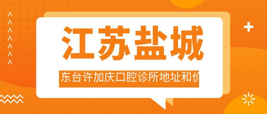江苏盐城东台许加庆口腔诊所地址和价格表公布,内含交通指引和预约方式!