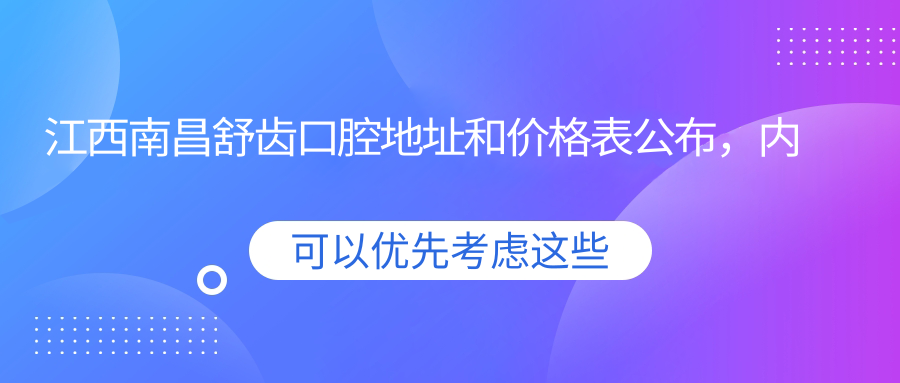 江西南昌舒齿口腔地址和价格表公布,内含乘车路线和预约方式!