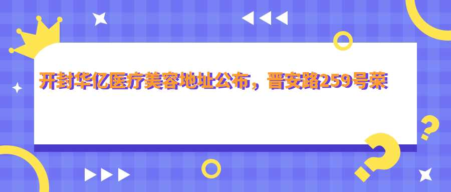 开封华亿医疗美容地址公布,晋安路259号荣勋花园五期营业房,内含项目价格表