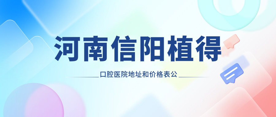 河南信阳植得口腔医院地址和价格表公布,内含乘车路线和预约方式!