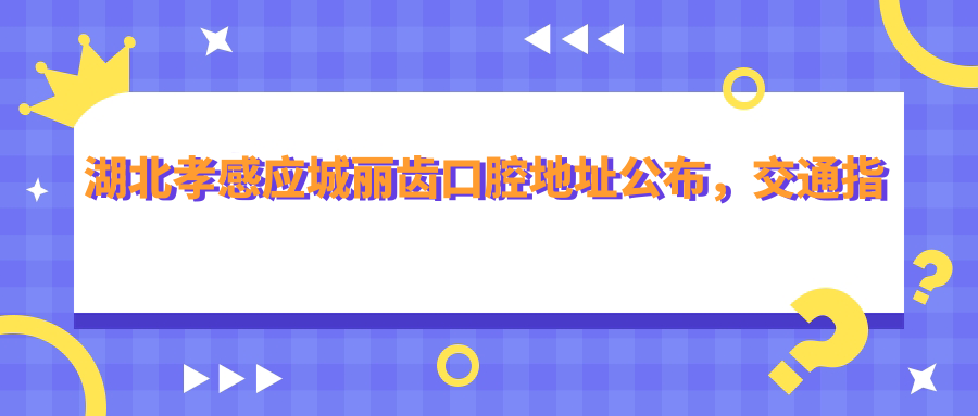 湖北孝感应城丽齿口腔地址公布,交通指南+价格表全解析