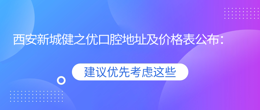 西安新城健之优口腔地址及价格表公布:西咸新区沛东新城就诊攻略