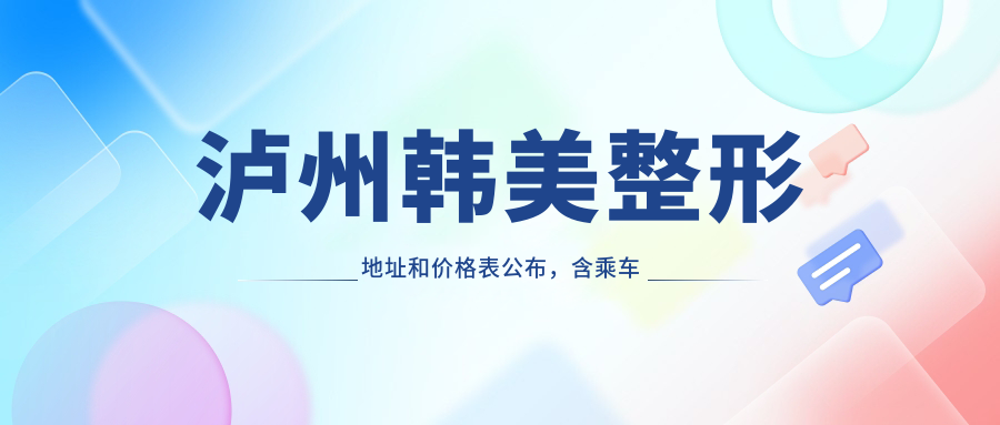 泸州韩美整形地址和价格表公布,含乘车路线和预约方式!
