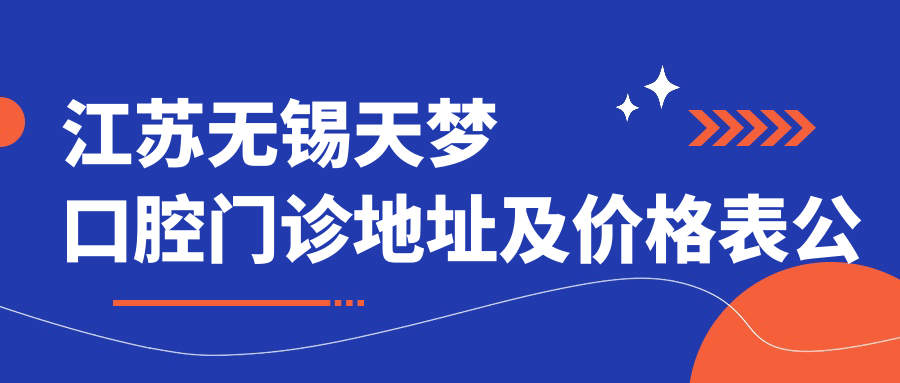 江苏无锡天梦口腔门诊地址及价格表公布,含乘车路线和预约方式!