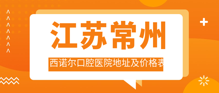 江苏常州西诺尔口腔医院地址及价格表公布,含公交地铁路线和预约方式!