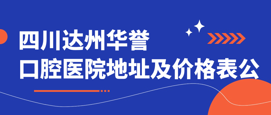 四川达州华誉口腔医院地址及价格表公布,就诊攻略及联系方式全解析