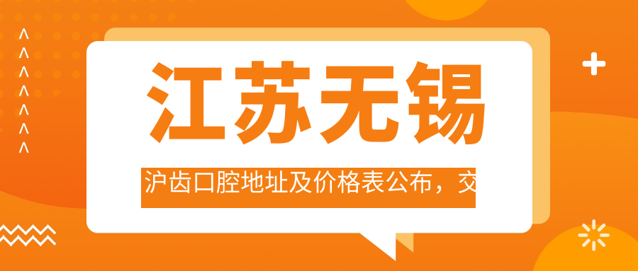 江苏无锡沪齿口腔地址及价格表公布,交通方式及预约方式全解析