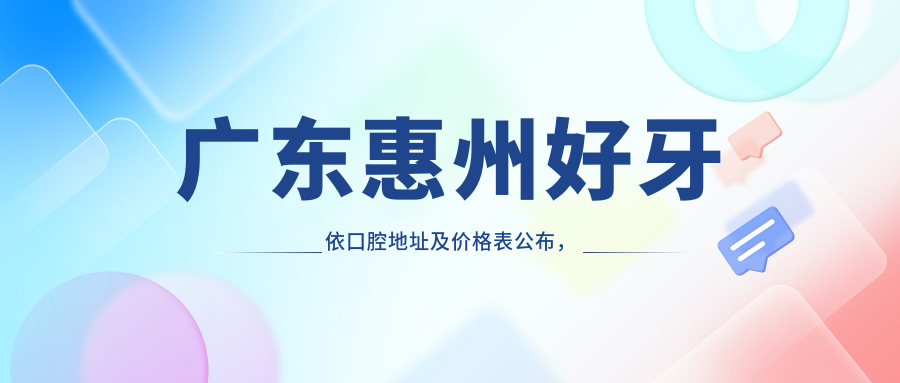 广东惠州好牙依口腔地址及价格表公布,内含交通指引和预约方式