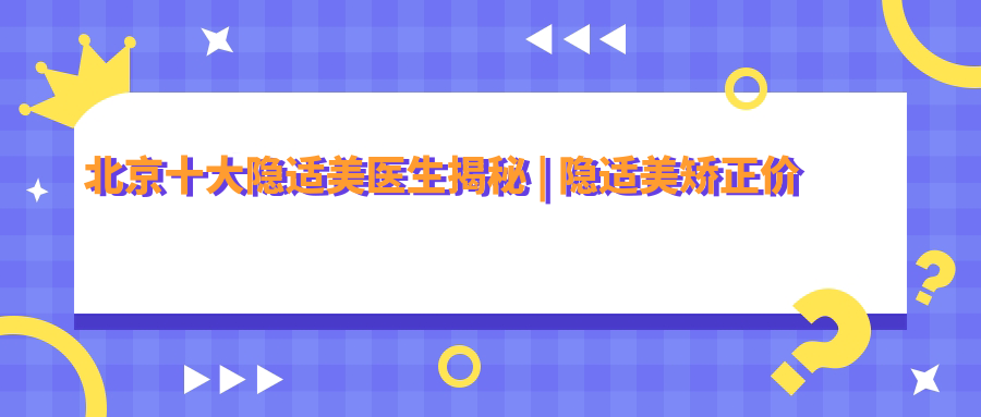 北京十大隐适美医生 北京十大隐适美医生
