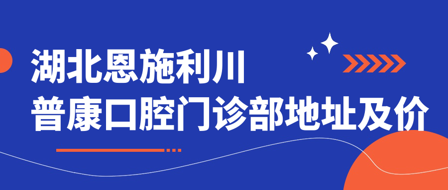 湖北恩施利川普康口腔门诊部地址及价格表公布,内含交通指南