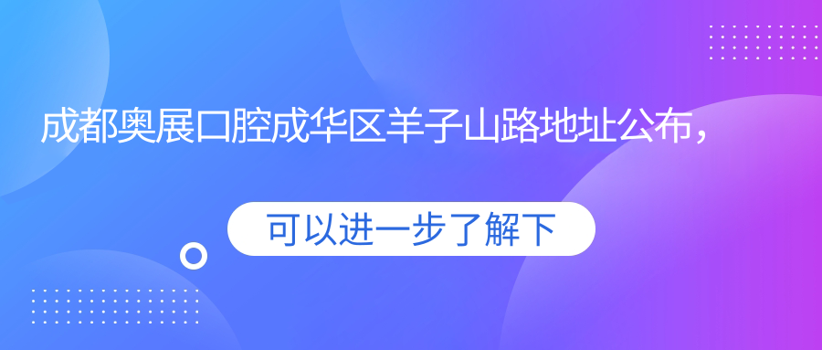 成都奥展口腔成华区羊子山路地址公布,价格表及交通指南全解析