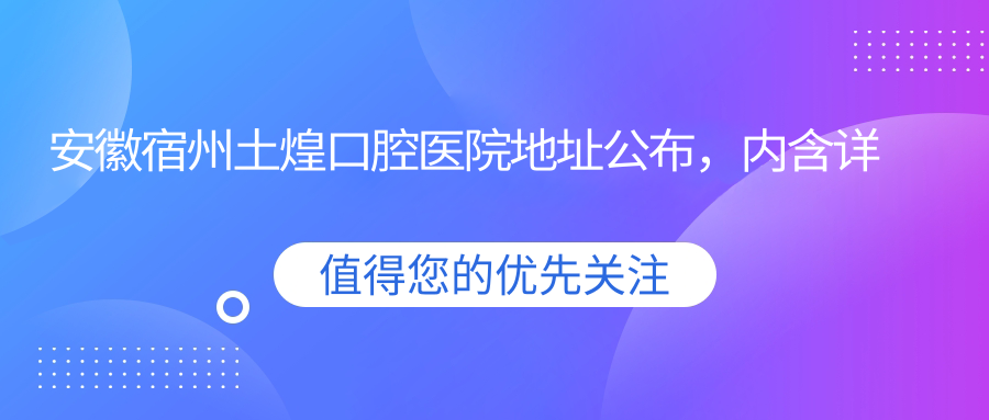 安徽宿州土煌口腔医院地址公布,内含详细价格表及交通指南!