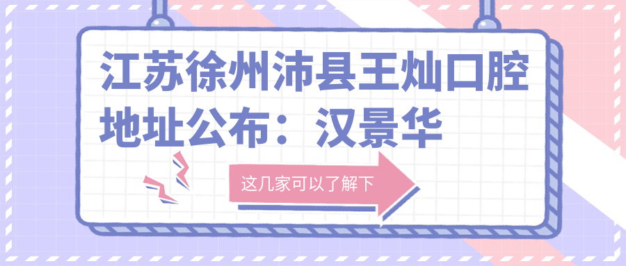 江苏徐州沛县王灿口腔地址公布:汉景华城南门西侧,包含价格表和乘车路线指南
