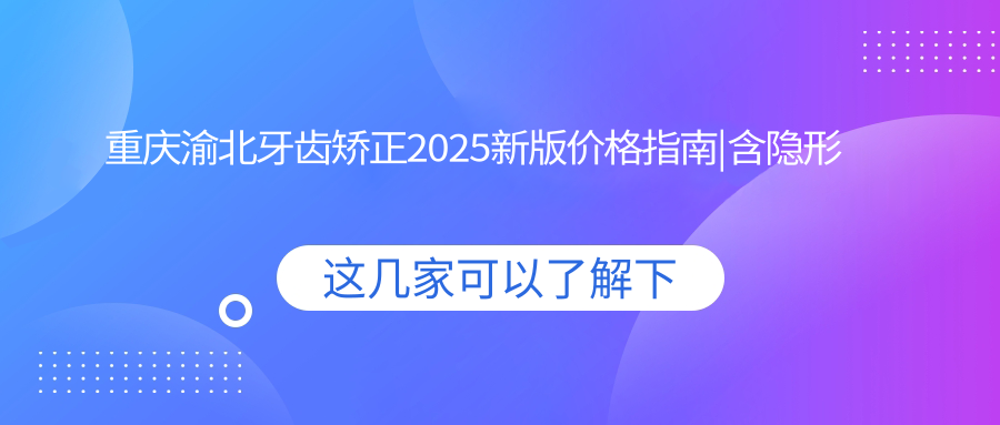 重庆渝北牙齿矫正2025新版价格指南|含隐形矫正价目表+医院排名