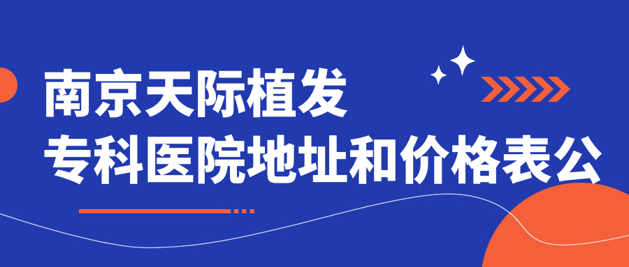 南京天际植发专科医院地址和价格表公布，内含乘车路线和联系方式！