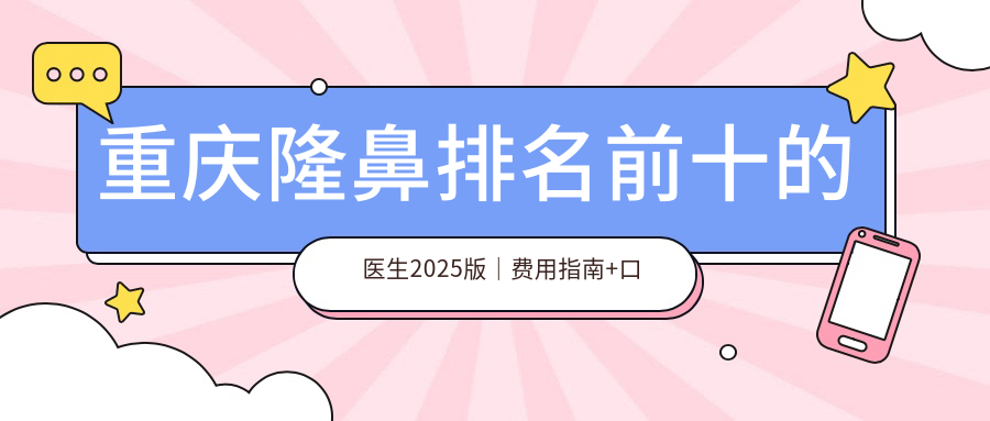 重庆隆鼻排名前十的医生2025版|费用指南+口碑医院推荐【重庆当代医院整形】