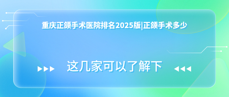 重庆正颌手术医院排名2025版|正颌手术多少钱及后遗症【附指南】