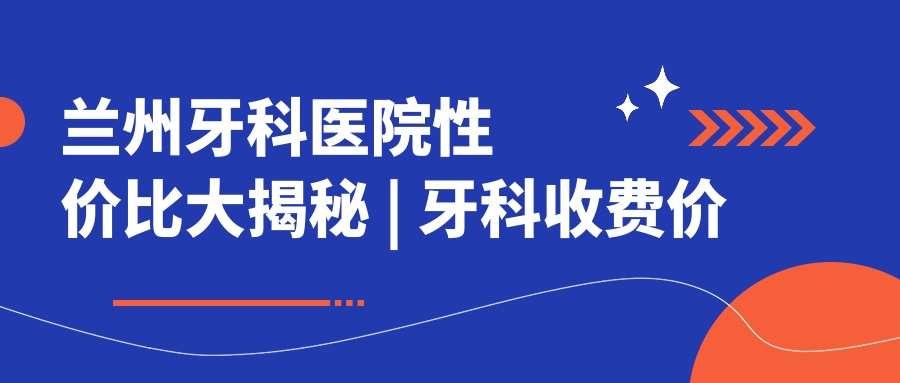 兰州牙科医院性价比分析 兰州牙科医院性价比分析
